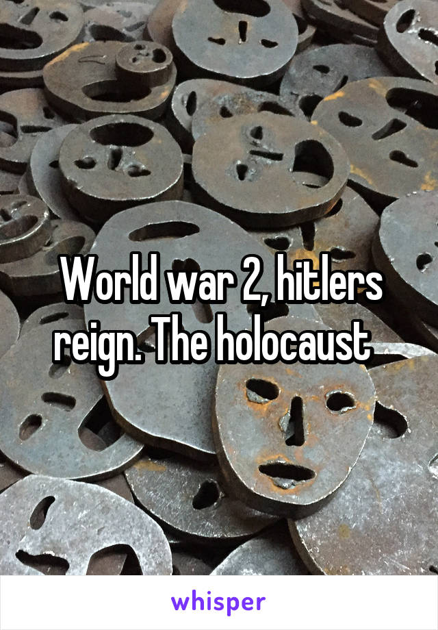 World war 2, hitlers reign. The holocaust  