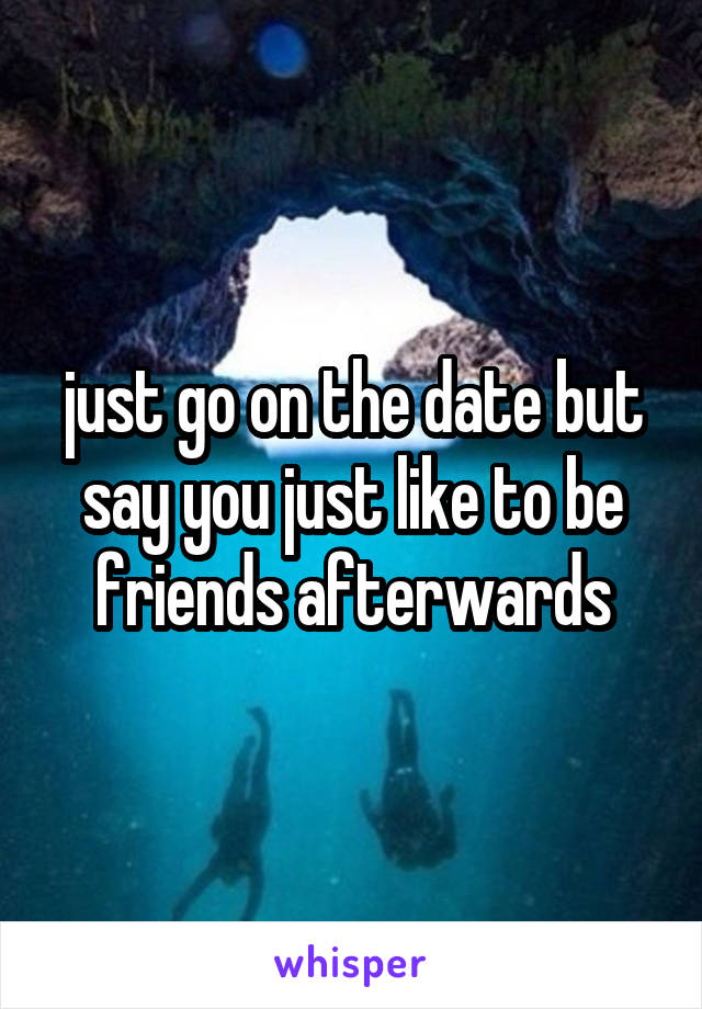 just go on the date but say you just like to be friends afterwards
