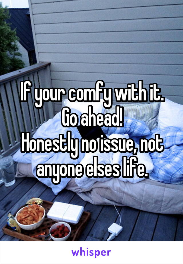 If your comfy with it. Go ahead!
Honestly no issue, not anyone elses life.