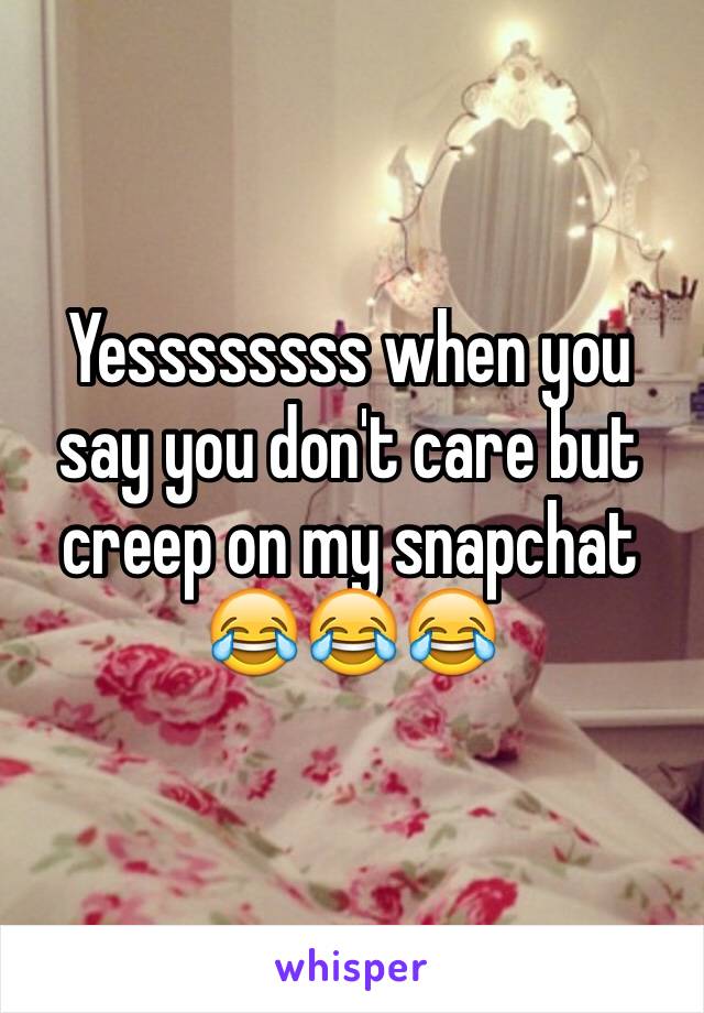 Yessssssss when you say you don't care but creep on my snapchat 😂😂😂