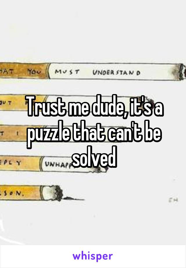 Trust me dude, it's a puzzle that can't be solved
