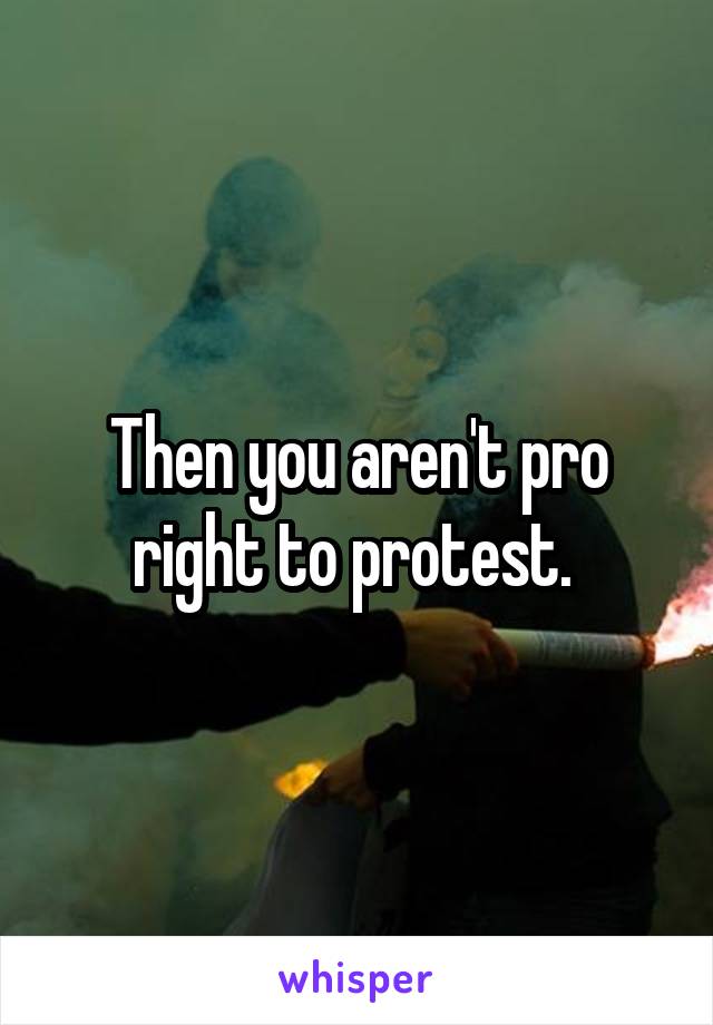 Then you aren't pro right to protest. 