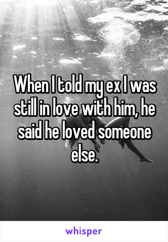 When I told my ex I was still in love with him, he said he loved someone else.