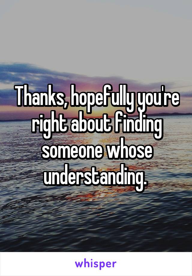 Thanks, hopefully you're right about finding someone whose understanding. 