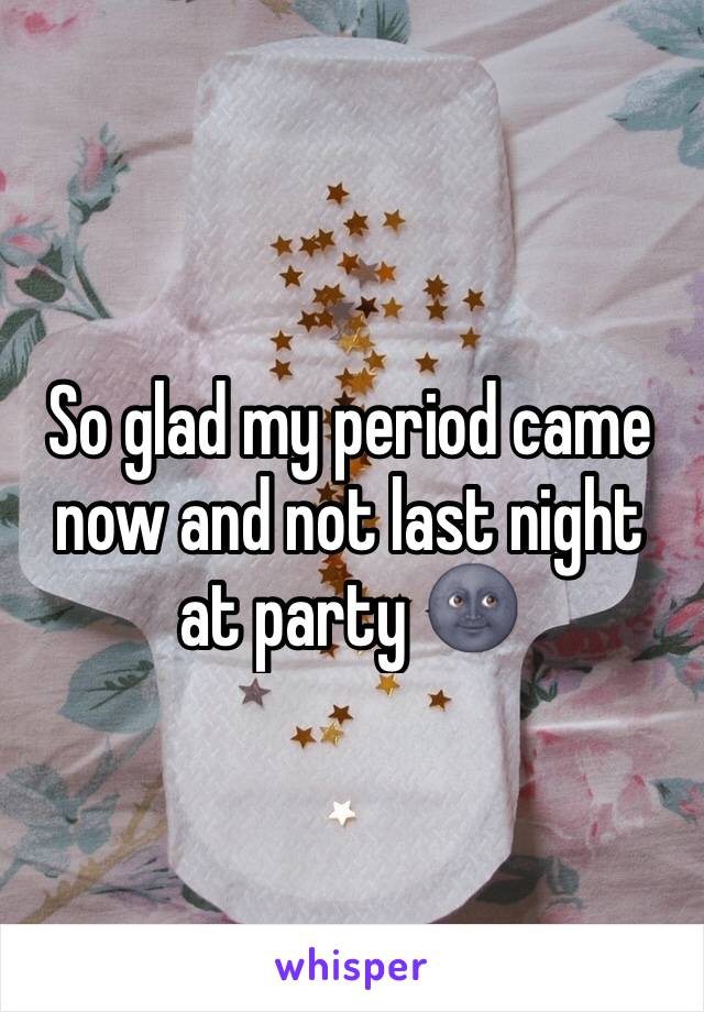 So glad my period came now and not last night at party 🌚