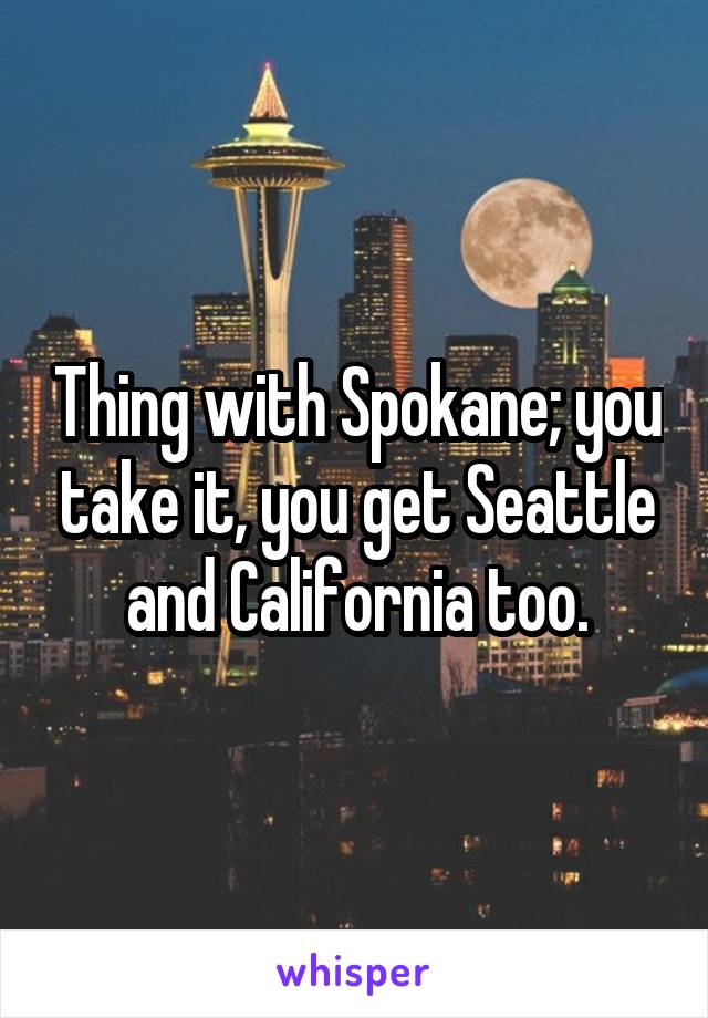 Thing with Spokane; you take it, you get Seattle and California too.