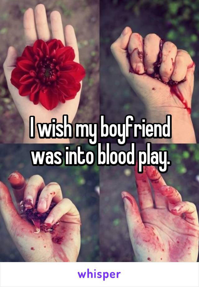 I wish my boyfriend was into blood play.
