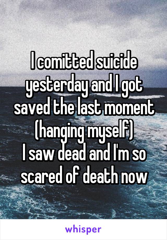 I comitted suicide yesterday and I got saved the last moment (hanging myself)
I saw dead and I'm so scared of death now