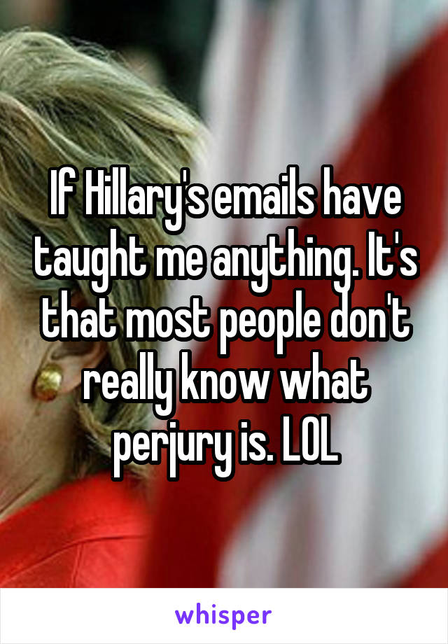 If Hillary's emails have taught me anything. It's that most people don't really know what perjury is. LOL