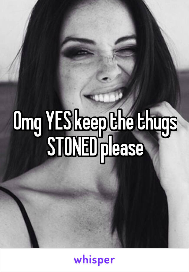 Omg YES keep the thugs STONED please
