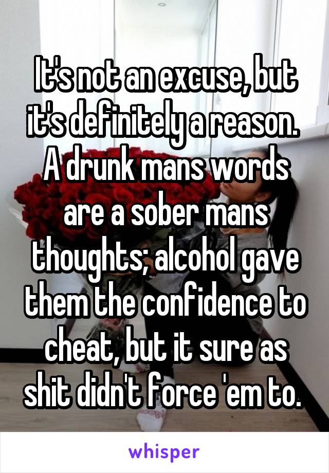 It's not an excuse, but it's definitely a reason. 
A drunk mans words are a sober mans thoughts; alcohol gave them the confidence to cheat, but it sure as shit didn't force 'em to. 