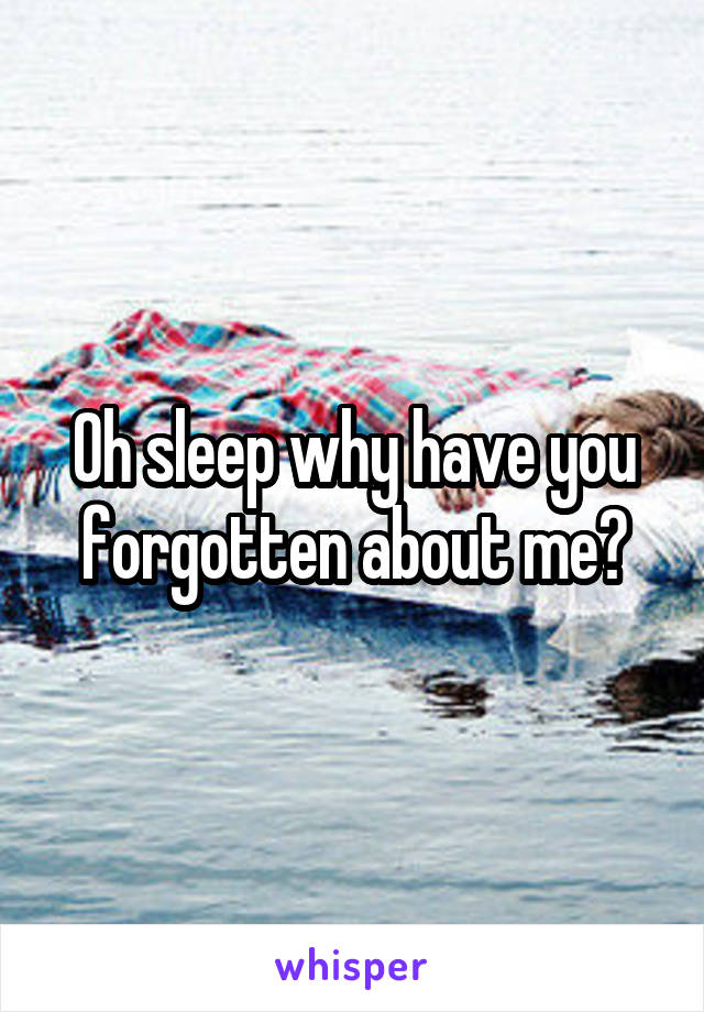 Oh sleep why have you forgotten about me?