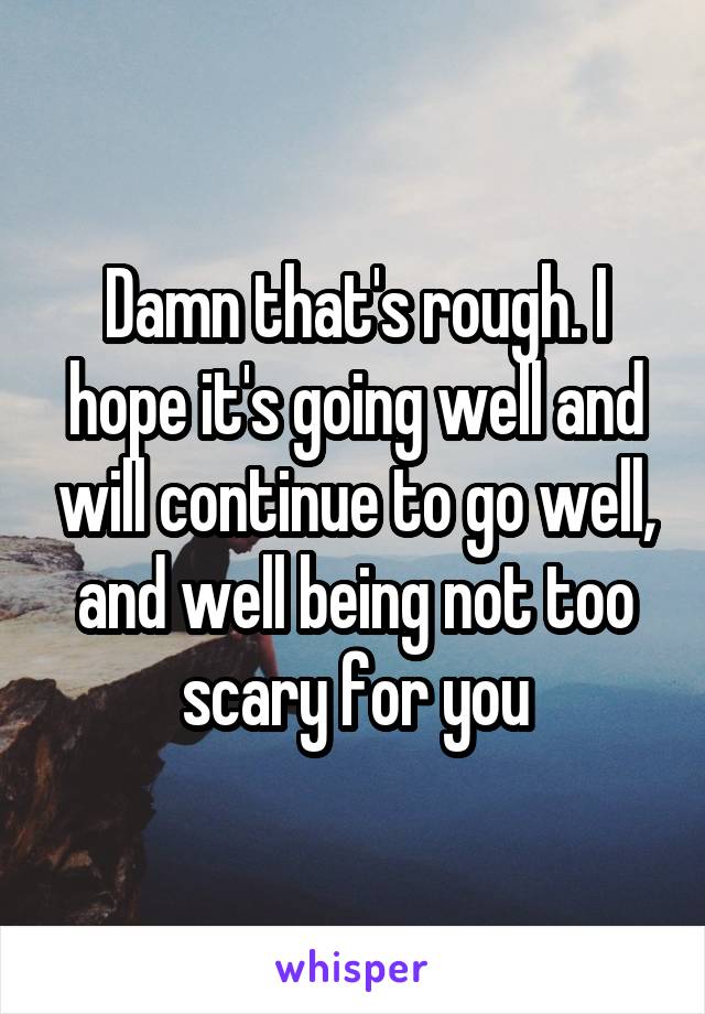Damn that's rough. I hope it's going well and will continue to go well, and well being not too scary for you