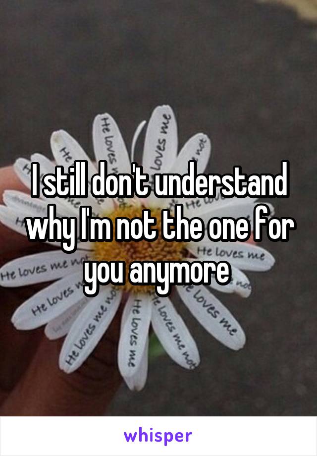 I still don't understand why I'm not the one for you anymore 