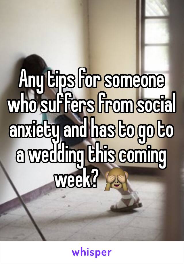 Any tips for someone who suffers from social anxiety and has to go to a wedding this coming week? 🙈