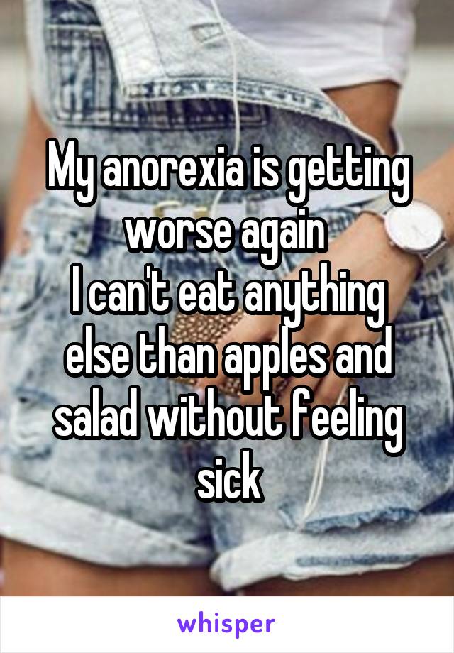 My anorexia is getting worse again 
I can't eat anything else than apples and salad without feeling sick