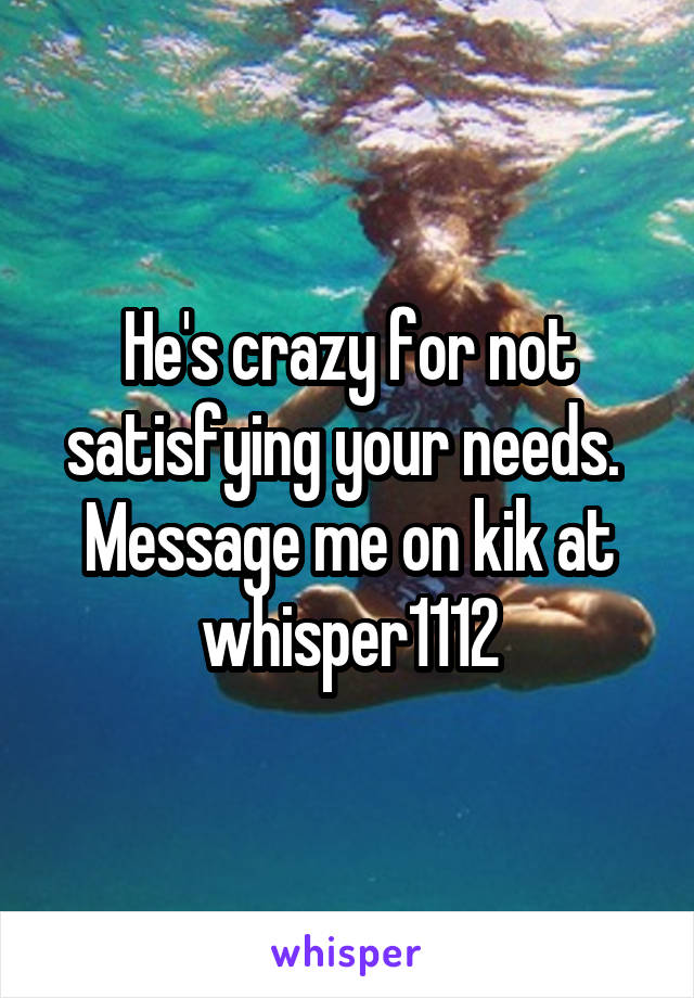 He's crazy for not satisfying your needs.  Message me on kik at whisper1112