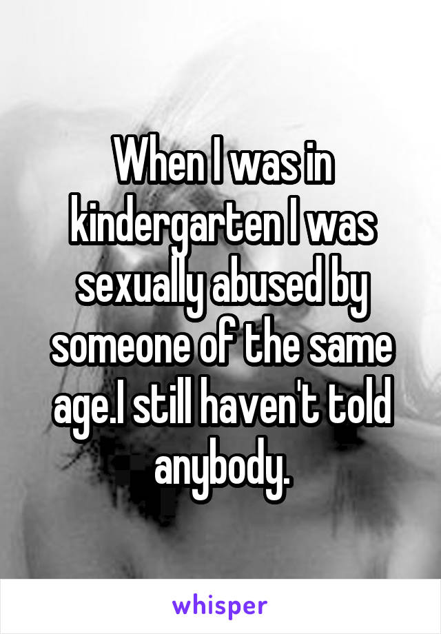 When I was in kindergarten I was sexually abused by someone of the same age.I still haven't told anybody.