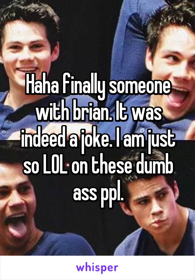 Haha finally someone with brian. It was indeed a joke. I am just so LOL on these dumb ass ppl.