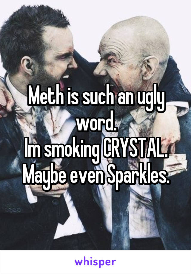 Meth is such an ugly word.
Im smoking CRYSTAL.
Maybe even Sparkles.