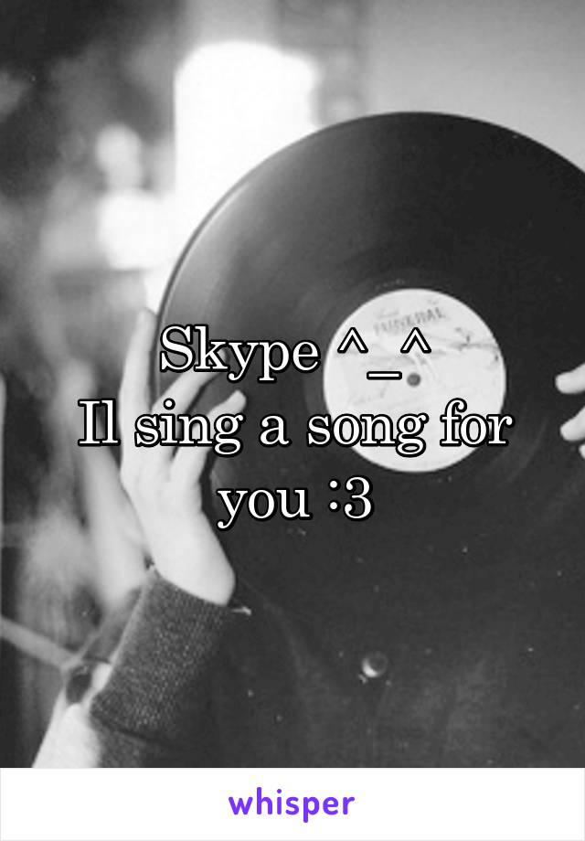 Skype ^_^
Il sing a song for you :3