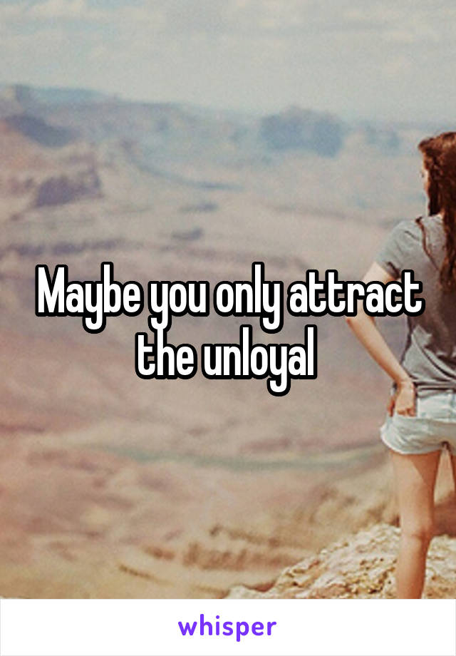 Maybe you only attract the unloyal 