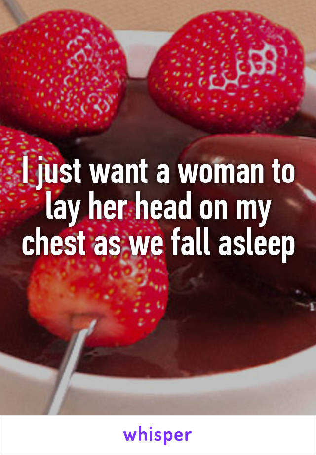 I just want a woman to lay her head on my chest as we fall asleep 