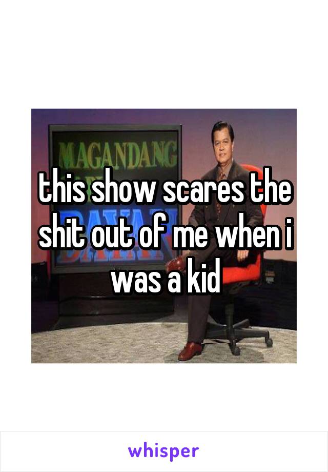this show scares the shit out of me when i was a kid