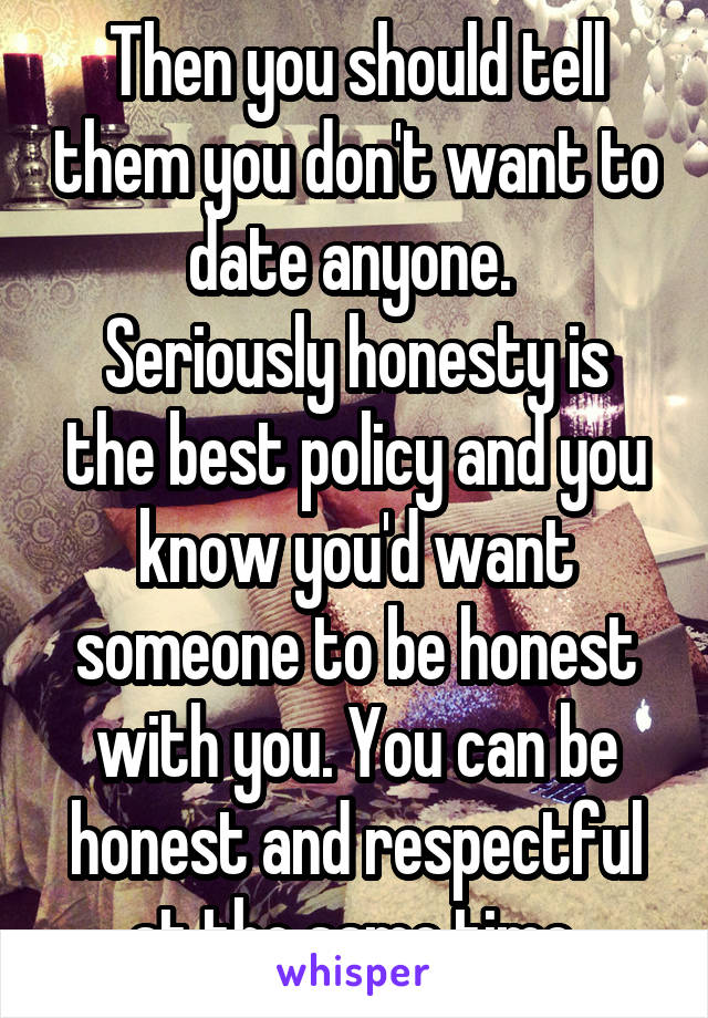 Then you should tell them you don't want to date anyone. 
Seriously honesty is the best policy and you know you'd want someone to be honest with you. You can be honest and respectful at the same time.