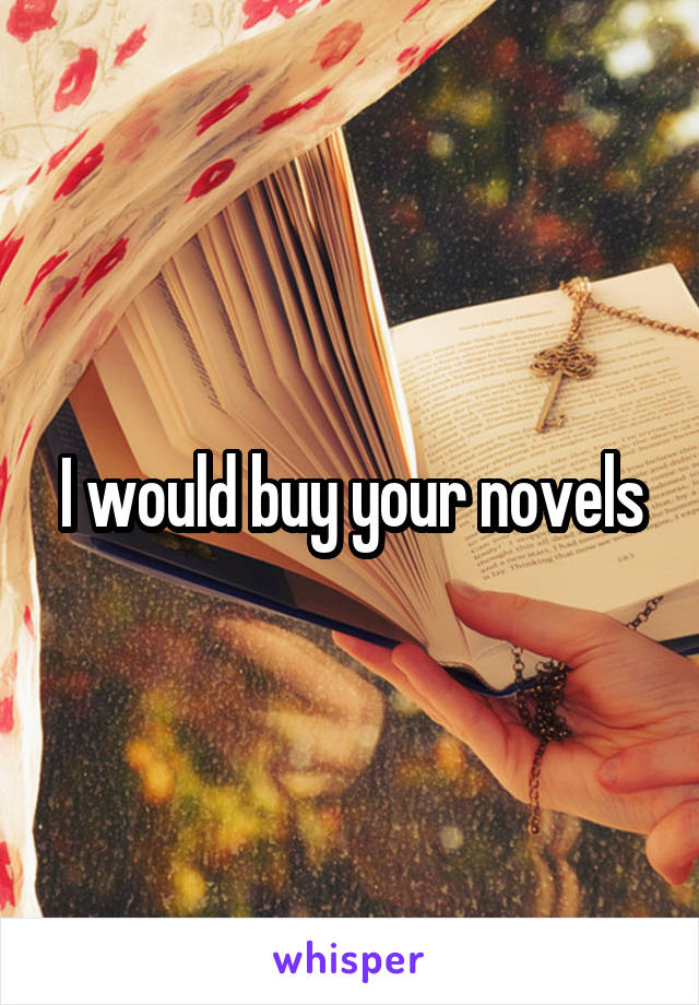 I would buy your novels