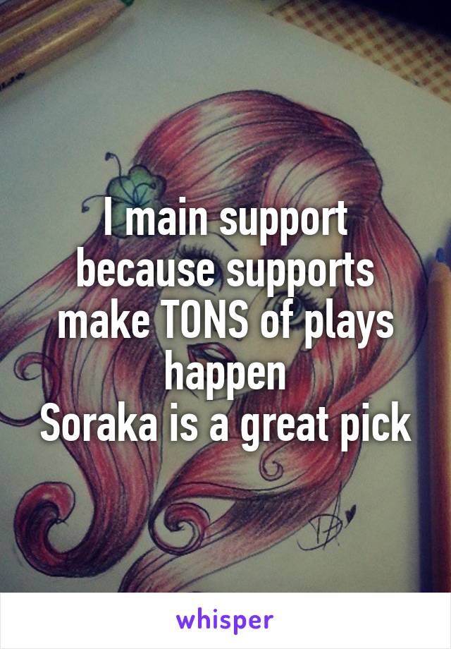 I main support because supports make TONS of plays happen
Soraka is a great pick