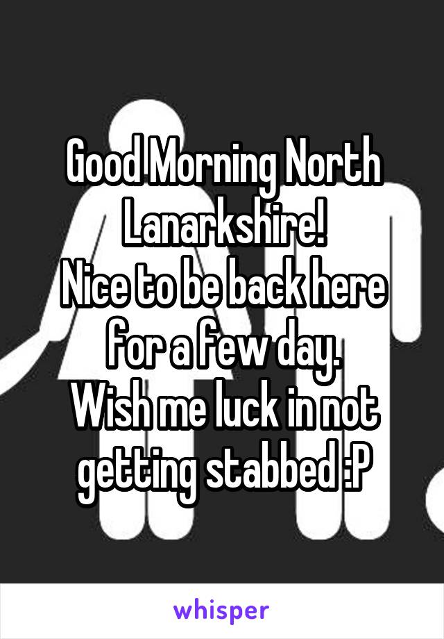 Good Morning North Lanarkshire!
Nice to be back here for a few day.
Wish me luck in not getting stabbed :P