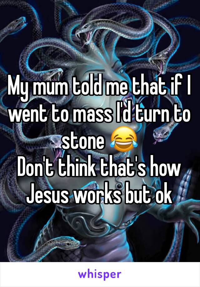 My mum told me that if I went to mass I'd turn to stone 😂
Don't think that's how Jesus works but ok 