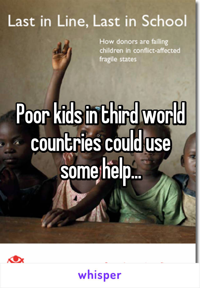 Poor kids in third world countries could use some help...