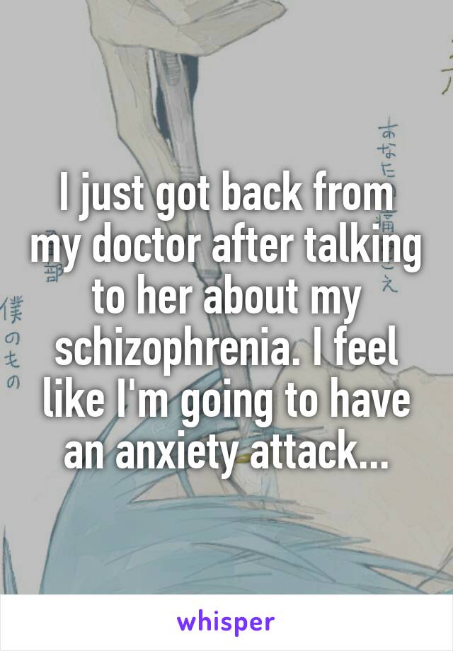 I just got back from my doctor after talking to her about my schizophrenia. I feel like I'm going to have an anxiety attack...