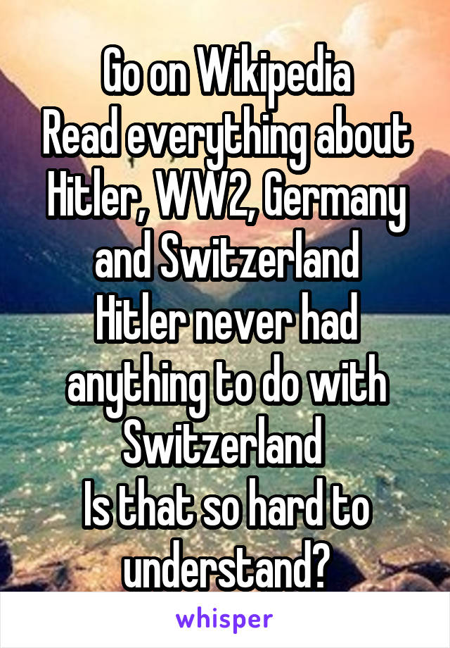 Go on Wikipedia
Read everything about Hitler, WW2, Germany and Switzerland
Hitler never had anything to do with Switzerland 
Is that so hard to understand?