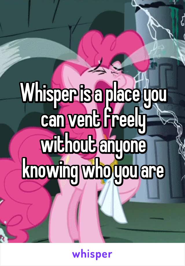 Whisper is a place you can vent freely without anyone knowing who you are