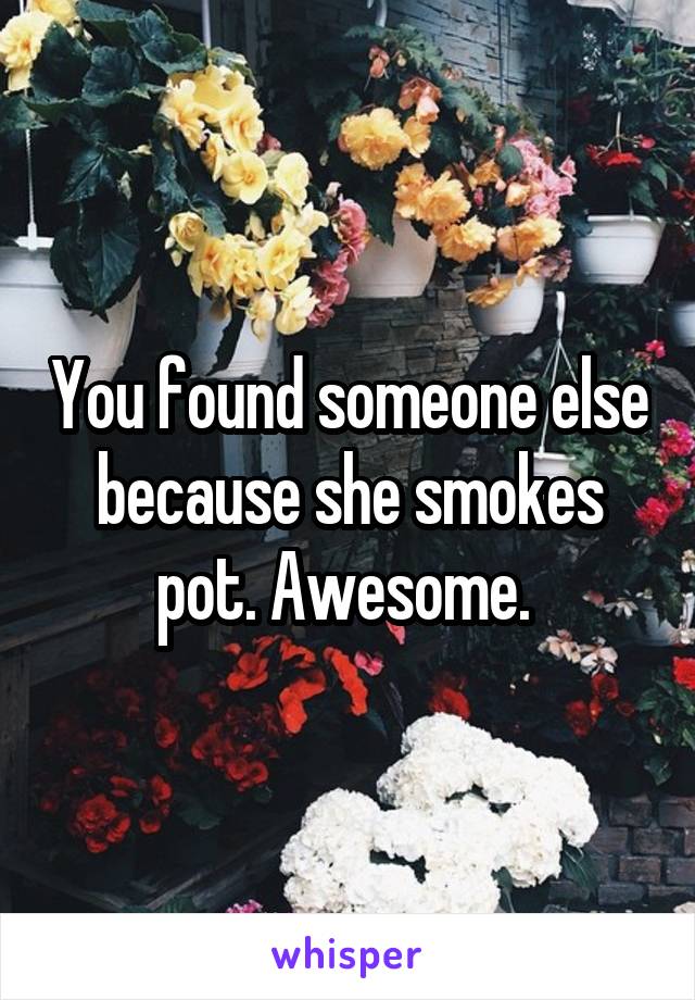 You found someone else because she smokes pot. Awesome. 