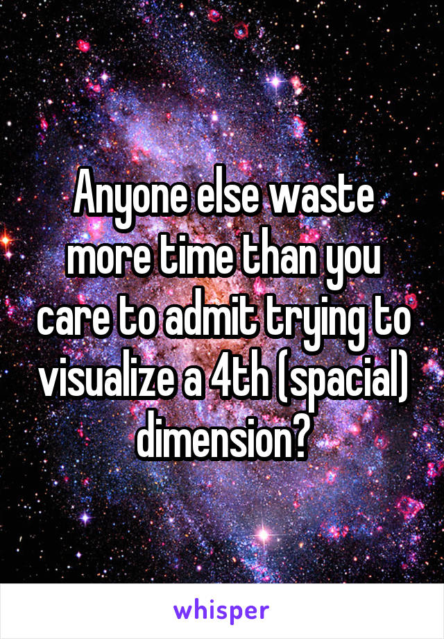 Anyone else waste more time than you care to admit trying to visualize a 4th (spacial) dimension?