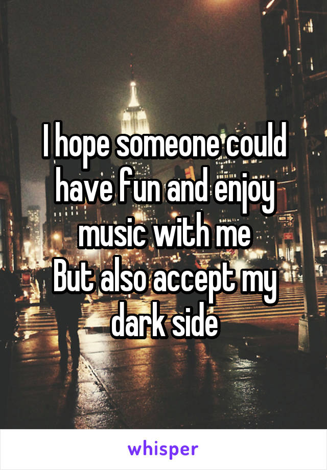 I hope someone could have fun and enjoy music with me
But also accept my dark side