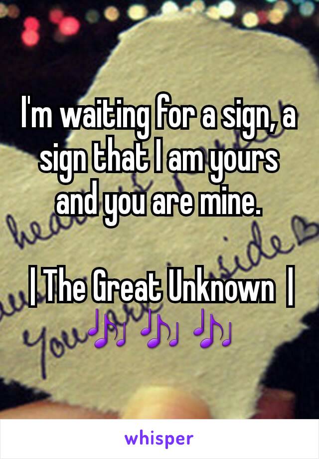 I'm waiting for a sign, a sign that I am yours and you are mine.

 | The Great Unknown  |
🎶🎶🎶