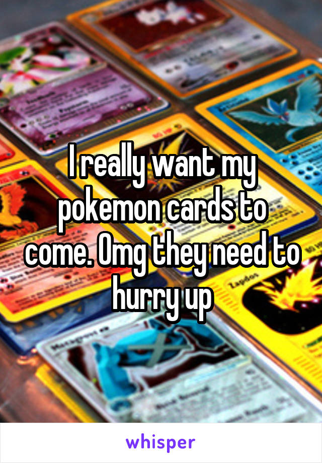 I really want my pokemon cards to come. Omg they need to hurry up