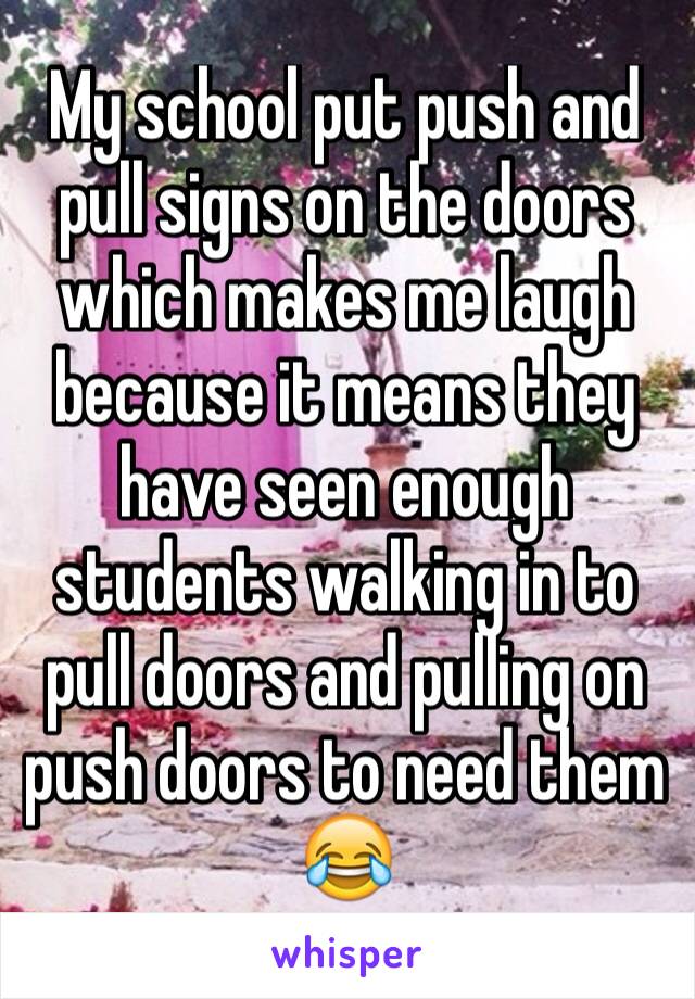 My school put push and pull signs on the doors which makes me laugh because it means they have seen enough students walking in to pull doors and pulling on push doors to need them 😂