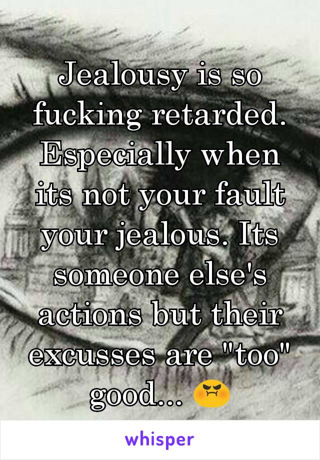 Jealousy is so fucking retarded. Especially when its not your fault your jealous. Its someone else's actions but their excusses are "too" good... 😡