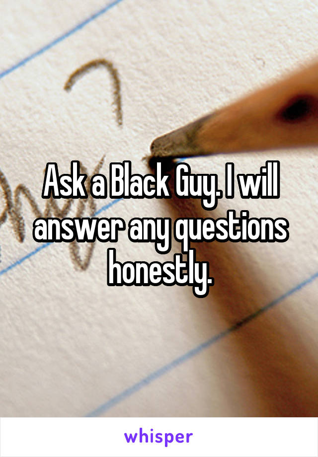 Ask a Black Guy. I will answer any questions honestly.