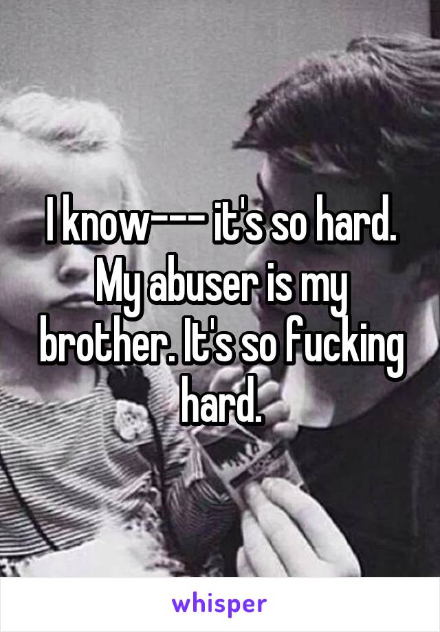 I know--- it's so hard. My abuser is my brother. It's so fucking hard.