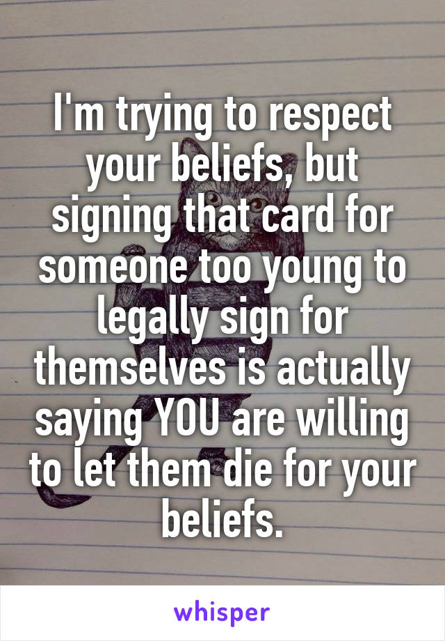 I'm trying to respect your beliefs, but signing that card for someone too young to legally sign for themselves is actually saying YOU are willing to let them die for your beliefs.