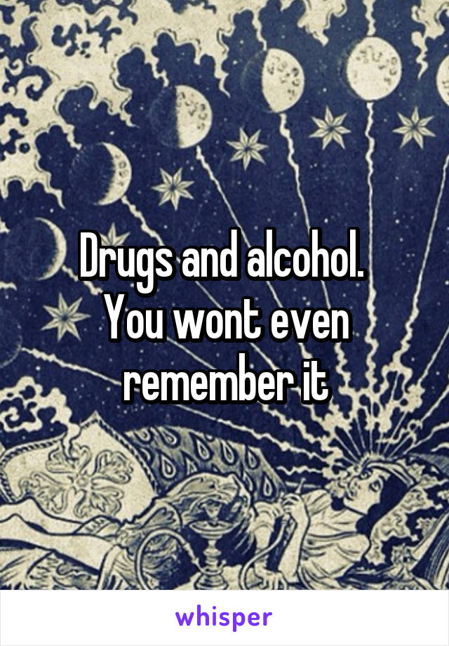 Drugs and alcohol. 
You wont even remember it