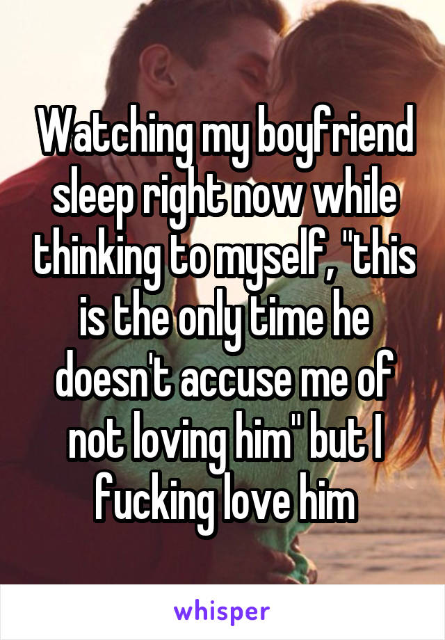 Watching my boyfriend sleep right now while thinking to myself, "this is the only time he doesn't accuse me of not loving him" but I fucking love him