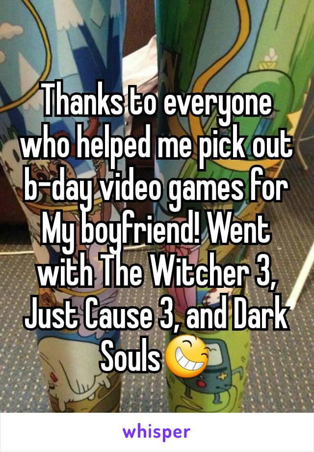 Thanks to everyone who helped me pick out b-day video games for My boyfriend! Went with The Witcher 3, Just Cause 3, and Dark Souls😆